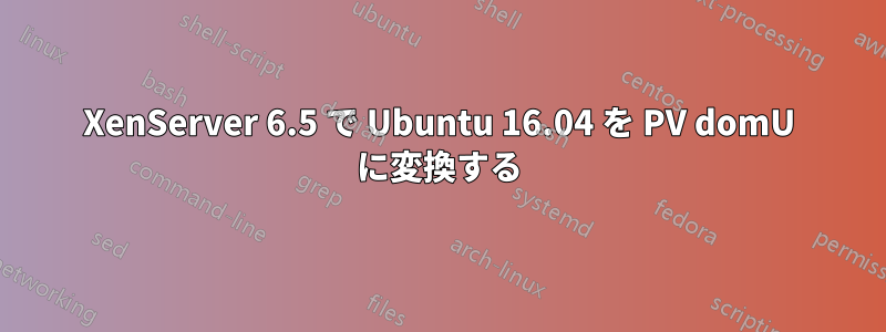 XenServer 6.5 で Ubuntu 16.04 を PV domU に変換する