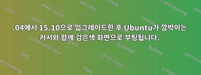 14.04에서 15.10으로 업그레이드한 후 Ubuntu가 깜박이는 커서와 함께 검은색 화면으로 부팅됩니다.