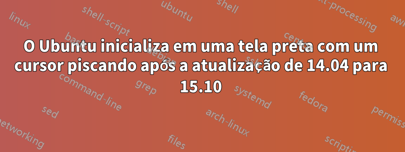 O Ubuntu inicializa em uma tela preta com um cursor piscando após a atualização de 14.04 para 15.10