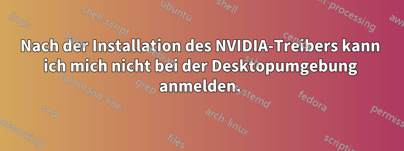 Nach der Installation des NVIDIA-Treibers kann ich mich nicht bei der Desktopumgebung anmelden.