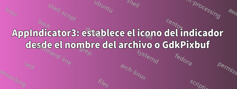 AppIndicator3: establece el icono del indicador desde el nombre del archivo o GdkPixbuf