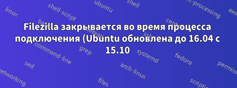 Filezilla закрывается во время процесса подключения (Ubuntu обновлена до 16.04 с 15.10)