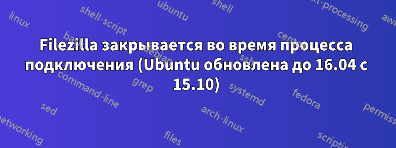 Filezilla закрывается во время процесса подключения (Ubuntu обновлена ​​до 16.04 с 15.10)