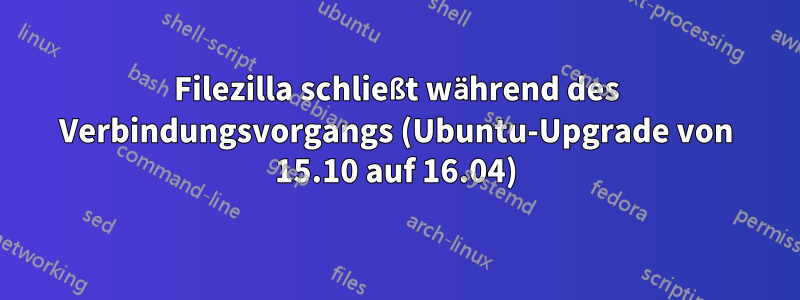 Filezilla schließt während des Verbindungsvorgangs (Ubuntu-Upgrade von 15.10 auf 16.04)