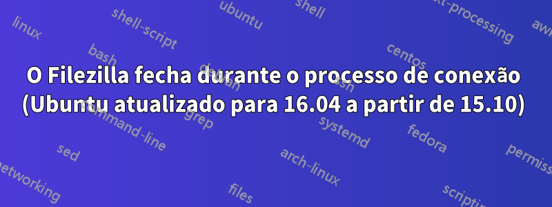 O Filezilla fecha durante o processo de conexão (Ubuntu atualizado para 16.04 a partir de 15.10)