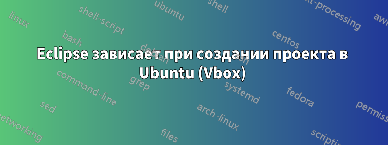 Eclipse зависает при создании проекта в Ubuntu (Vbox)