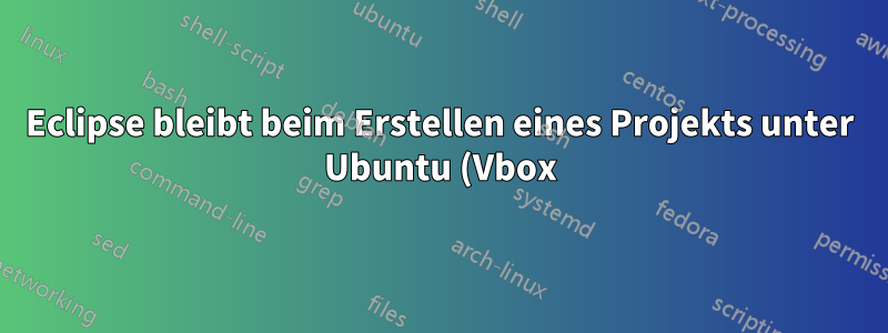 Eclipse bleibt beim Erstellen eines Projekts unter Ubuntu (Vbox) hängen