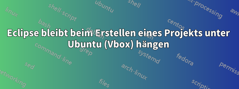 Eclipse bleibt beim Erstellen eines Projekts unter Ubuntu (Vbox) hängen