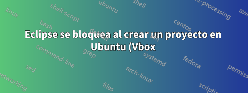 Eclipse se bloquea al crear un proyecto en Ubuntu (Vbox)