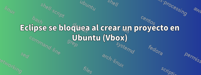 Eclipse se bloquea al crear un proyecto en Ubuntu (Vbox)