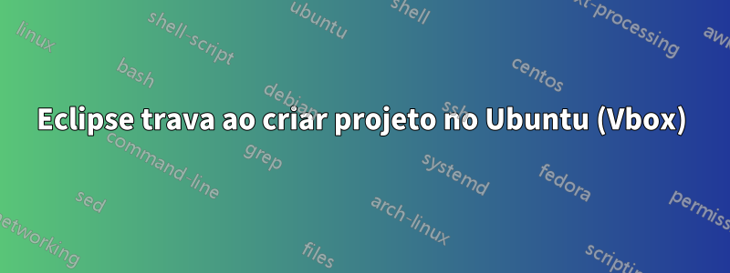 Eclipse trava ao criar projeto no Ubuntu (Vbox)