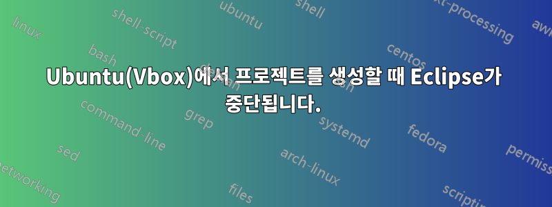 Ubuntu(Vbox)에서 프로젝트를 생성할 때 Eclipse가 중단됩니다.