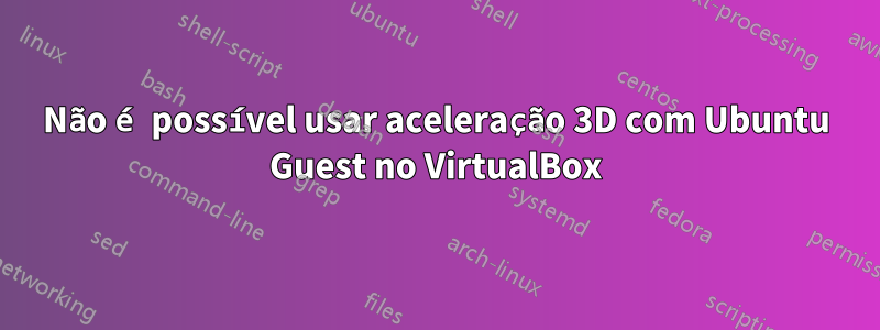 Não é possível usar aceleração 3D com Ubuntu Guest no VirtualBox