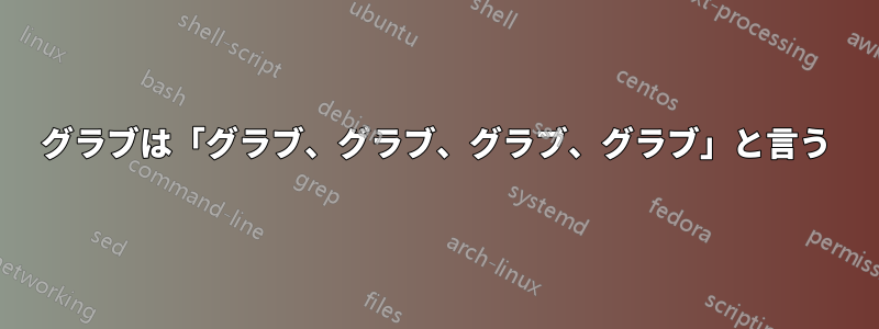 グラブは「グラブ、グラブ、グラブ、グラブ」と言う