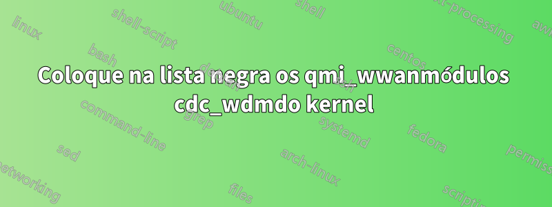 Coloque na lista negra os qmi_wwanmódulos cdc_wdmdo kernel