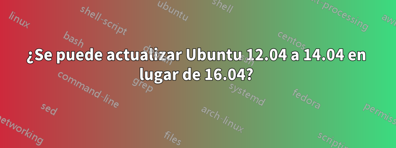 ¿Se puede actualizar Ubuntu 12.04 a 14.04 en lugar de 16.04?