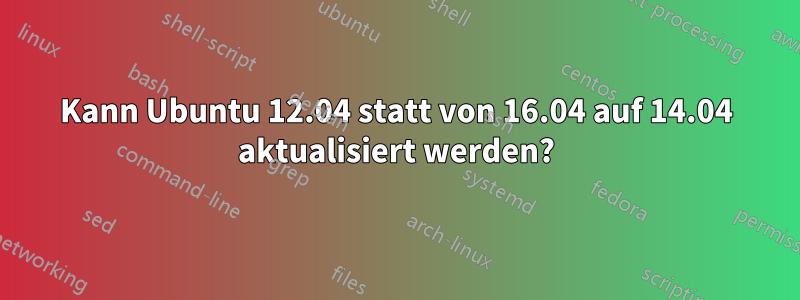 Kann Ubuntu 12.04 statt von 16.04 auf 14.04 aktualisiert werden?