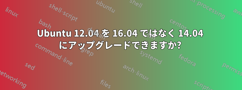 Ubuntu 12.04 を 16.04 ではなく 14.04 にアップグレードできますか?