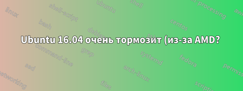 Ubuntu 16.04 очень тормозит (из-за AMD?). Возможно ли понижение версии?
