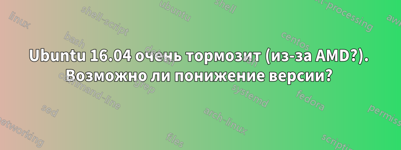 Ubuntu 16.04 очень тормозит (из-за AMD?). Возможно ли понижение версии?