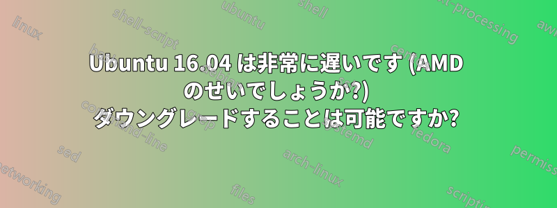 Ubuntu 16.04 は非常に遅いです (AMD のせいでしょうか?) ダウングレードすることは可能ですか?