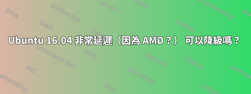 Ubuntu 16.04 非常延遲（因為 AMD？） 可以降級嗎？