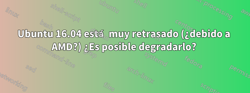 Ubuntu 16.04 está muy retrasado (¿debido a AMD?) ¿Es posible degradarlo?