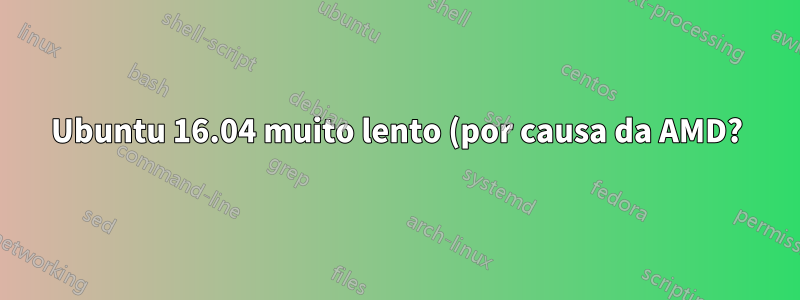 Ubuntu 16.04 muito lento (por causa da AMD?) possível fazer downgrade?