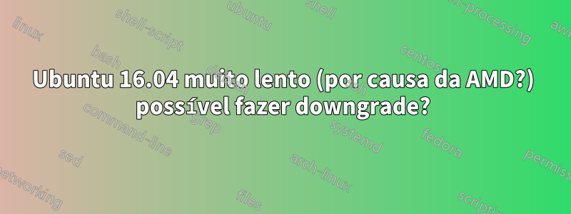 Ubuntu 16.04 muito lento (por causa da AMD?) possível fazer downgrade?