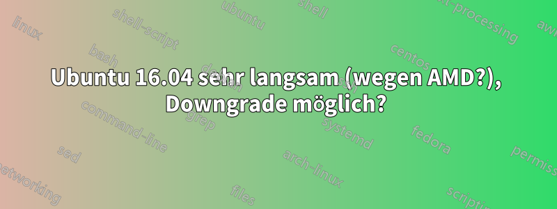 Ubuntu 16.04 sehr langsam (wegen AMD?), Downgrade möglich?