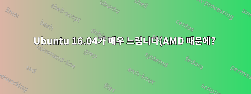 Ubuntu 16.04가 매우 느립니다(AMD 때문에?). 다운그레이드가 가능합니까?