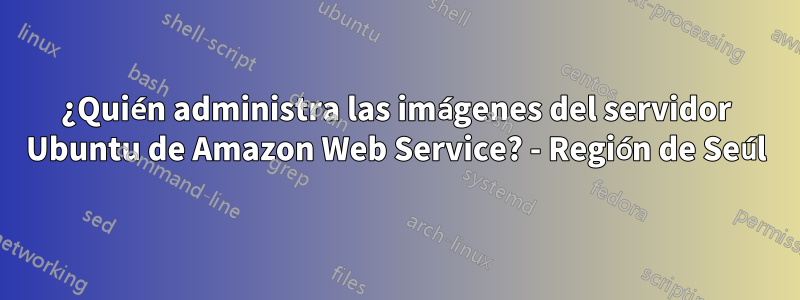 ¿Quién administra las imágenes del servidor Ubuntu de Amazon Web Service? - Región de Seúl