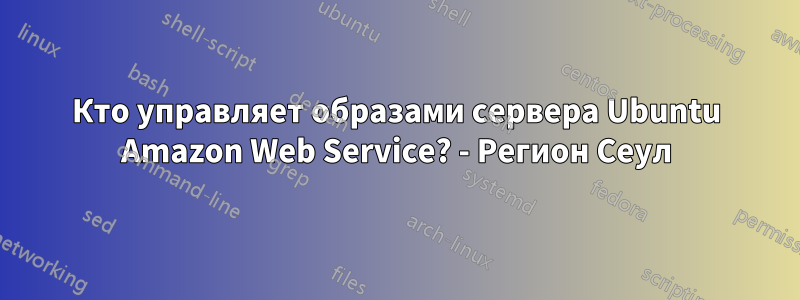 Кто управляет образами сервера Ubuntu Amazon Web Service? - Регион Сеул