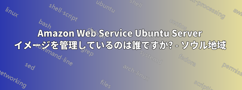 Amazon Web Service Ubuntu Server イメージを管理しているのは誰ですか? - ソウル地域