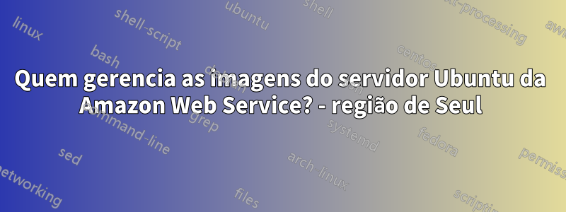 Quem gerencia as imagens do servidor Ubuntu da Amazon Web Service? - região de Seul