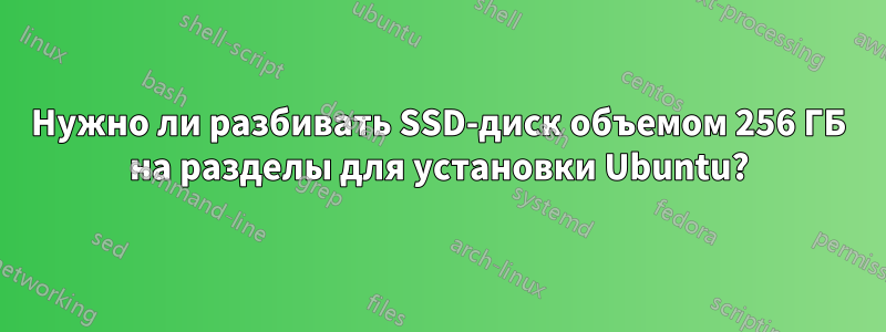 Нужно ли разбивать SSD-диск объемом 256 ГБ на разделы для установки Ubuntu?