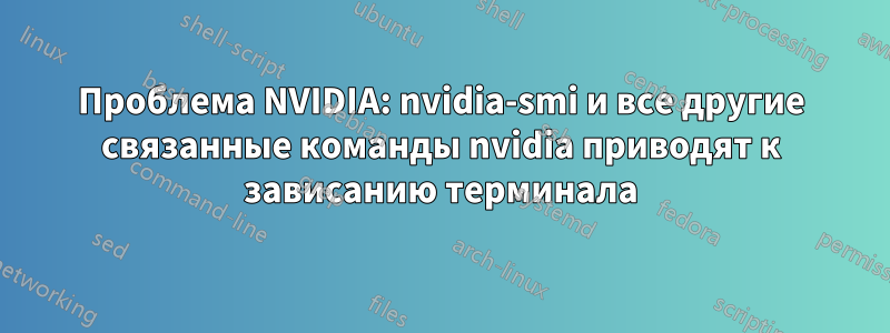 Проблема NVIDIA: nvidia-smi и все другие связанные команды nvidia приводят к зависанию терминала