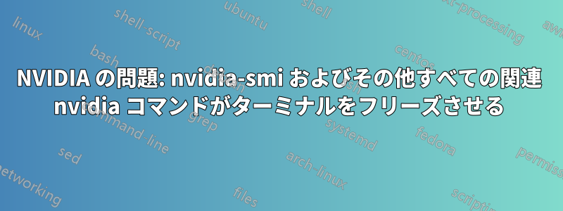 NVIDIA の問題: nvidia-smi およびその他すべての関連 nvidia コマンドがターミナルをフリーズさせる