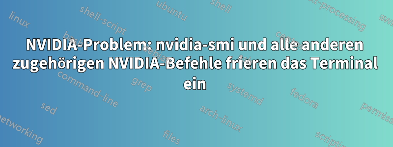 NVIDIA-Problem: nvidia-smi und alle anderen zugehörigen NVIDIA-Befehle frieren das Terminal ein