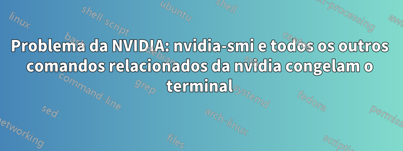 Problema da NVIDIA: nvidia-smi e todos os outros comandos relacionados da nvidia congelam o terminal