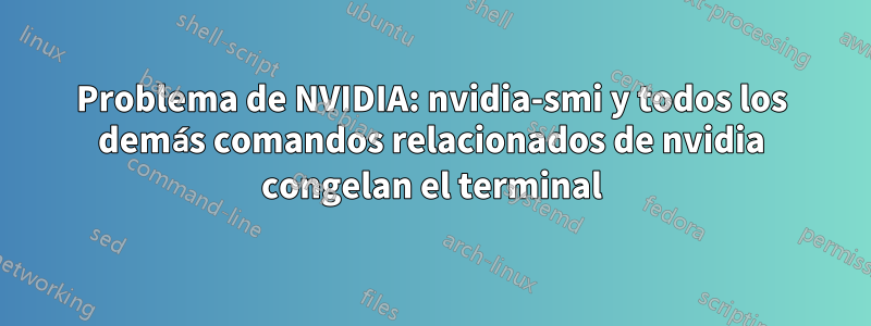 Problema de NVIDIA: nvidia-smi y todos los demás comandos relacionados de nvidia congelan el terminal