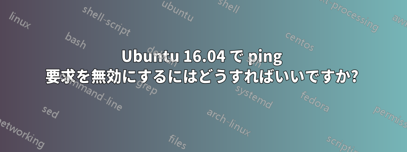 Ubuntu 16.04 で ping 要求を無効にするにはどうすればいいですか?