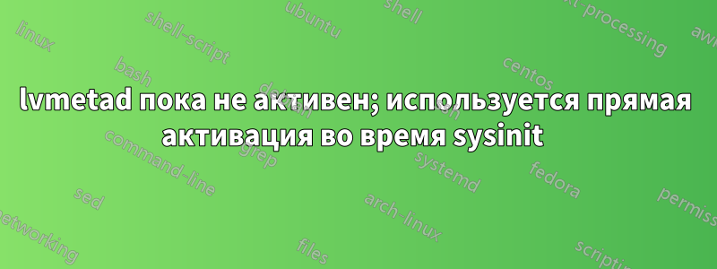 lvmetad пока не активен; используется прямая активация во время sysinit 