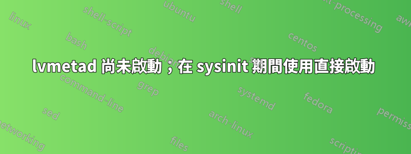 lvmetad 尚未啟動；在 sysinit 期間使用直接啟動