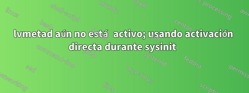 lvmetad aún no está activo; usando activación directa durante sysinit 