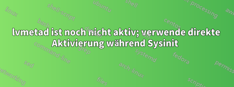 lvmetad ist noch nicht aktiv; verwende direkte Aktivierung während Sysinit 