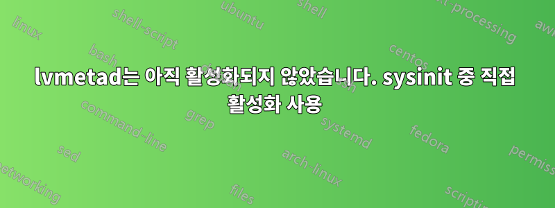 lvmetad는 아직 활성화되지 않았습니다. sysinit 중 직접 활성화 사용