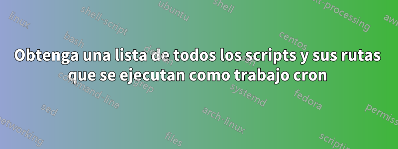 Obtenga una lista de todos los scripts y sus rutas que se ejecutan como trabajo cron