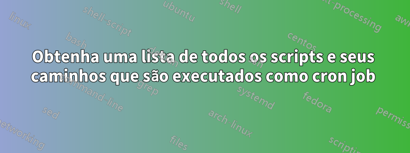 Obtenha uma lista de todos os scripts e seus caminhos que são executados como cron job