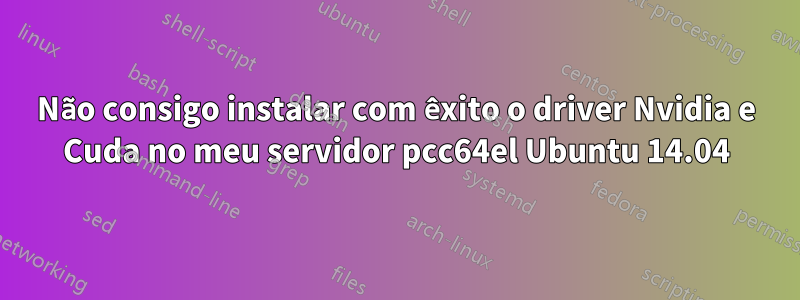 Não consigo instalar com êxito o driver Nvidia e Cuda no meu servidor pcc64el Ubuntu 14.04